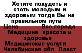 Хотите похудеть и стать молодым и здоровым,тогда Вы на правильном пути! › Цена ­ 1 000 - Все города Медицина, красота и здоровье » Медицинские услуги   . Челябинская обл.,Пласт г.